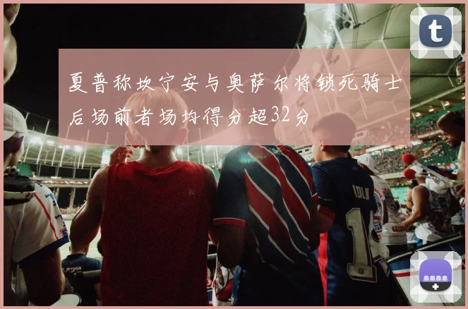 夏普称坎宁安与奥萨尔将锁死骑士后场前者场均得分超32分