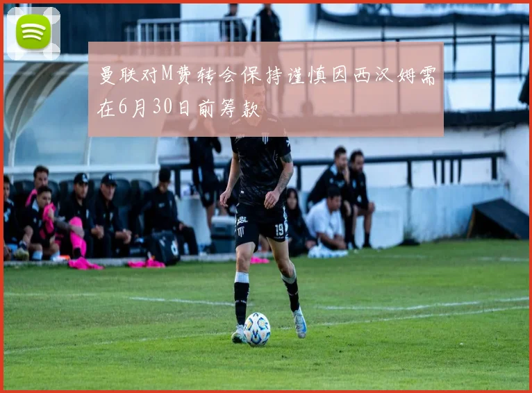曼联对M费转会保持谨慎因西汉姆需在6月30日前筹款