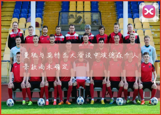曼联与亚特兰大洽谈中埃德森个人条款尚未确定
