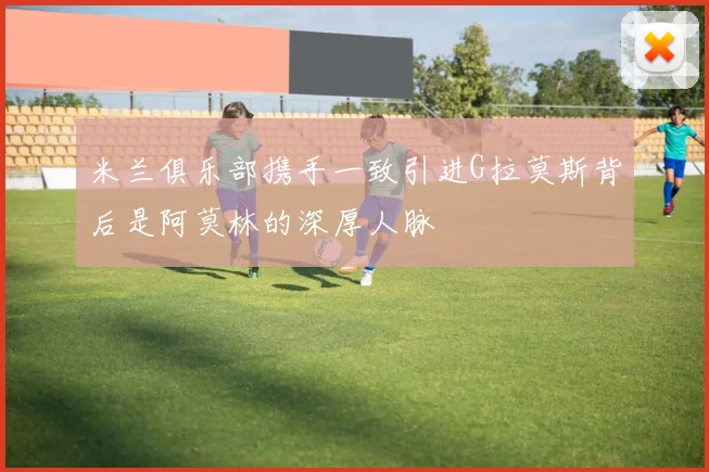 米兰俱乐部携手一致引进G拉莫斯背后是阿莫林的深厚人脉