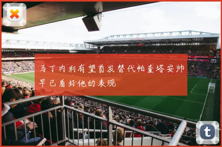 马丁内利有望首发替代帕奎塔安帅早已看好他的表现