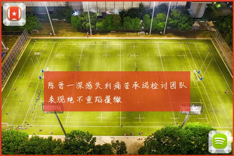 陈晋一深感失利痛苦承诺检讨团队表现绝不重蹈覆辙