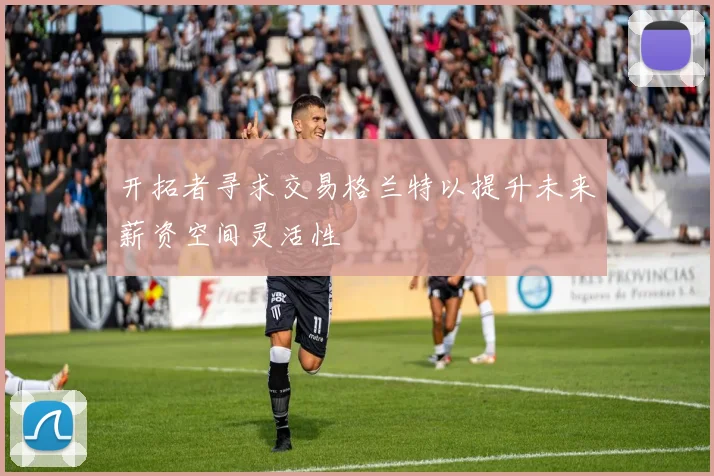 开拓者寻求交易格兰特以提升未来薪资空间灵活性