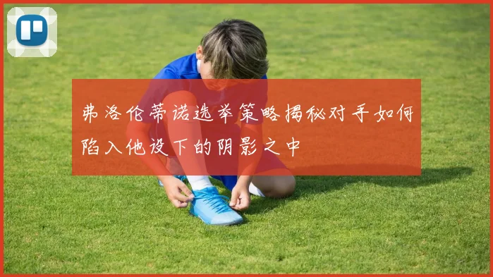 弗洛伦蒂诺选举策略揭秘对手如何陷入他设下的阴影之中