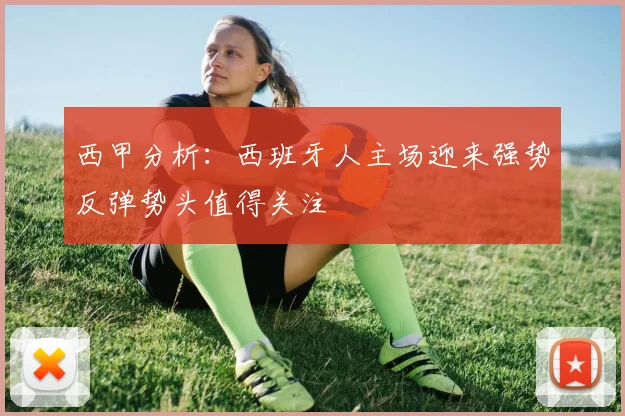 西甲分析：西班牙人主场迎来强势反弹势头值得关注