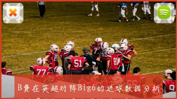 B费在英超对阵Big6的进球数据分析热刺7球领跑曼城紧随其后6球