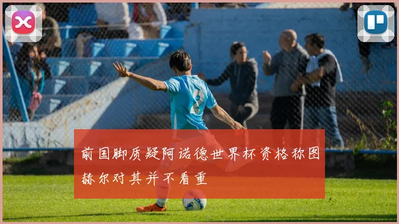 前国脚质疑阿诺德世界杯资格称图赫尔对其并不看重