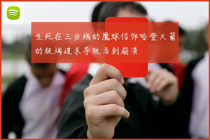 生死在三分线的魔球信仰哈登火箭的极端追求导致马刺崩溃