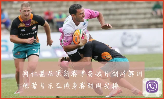 拜仁慕尼黑新赛季备战计划详解训练营与东亚热身赛时间安排