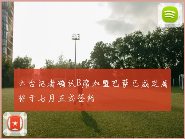 六台记者确认B席加盟巴萨已成定局将于七月正式签约