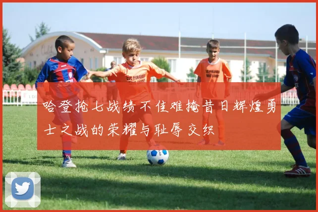 哈登抢七战绩不佳难掩昔日辉煌勇士之战的荣耀与耻辱交织