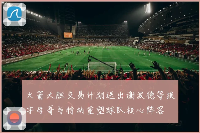 火箭大胆交易计划送出谢泼德等换字母哥与特纳重塑球队核心阵容
