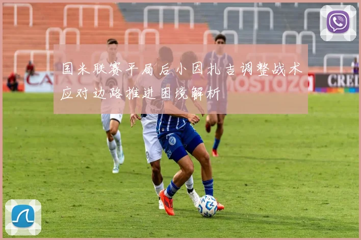 国米联赛平局后小因扎吉调整战术应对边路推进困境解析