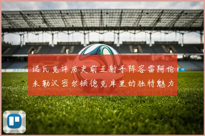 诺瓦克评历史前五射手阵容雷阿伦米勒汉密尔顿德克库里的独特魅力与影响