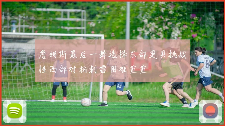 詹姆斯最后一舞选择东部更具挑战性西部对抗刺雷困难重重