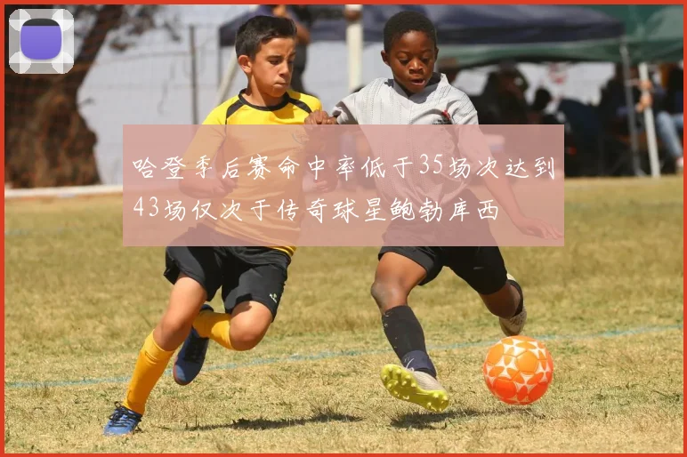 哈登季后赛命中率低于35场次达到43场仅次于传奇球星鲍勃库西