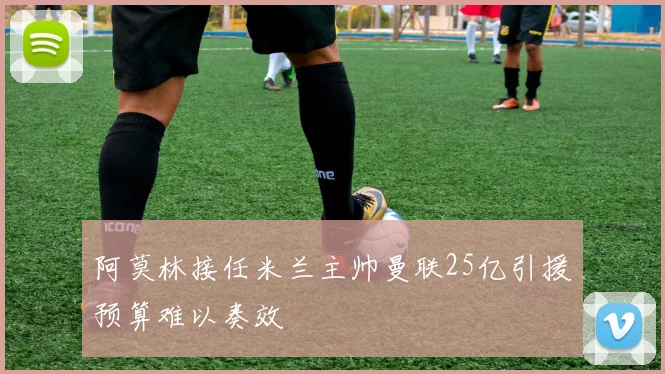 阿莫林接任米兰主帅曼联25亿引援预算难以奏效