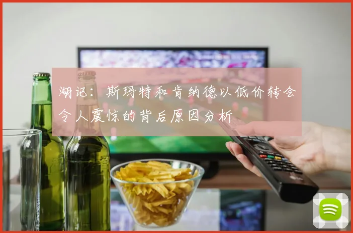 湖记：斯玛特和肯纳德以低价转会令人震惊的背后原因分析
