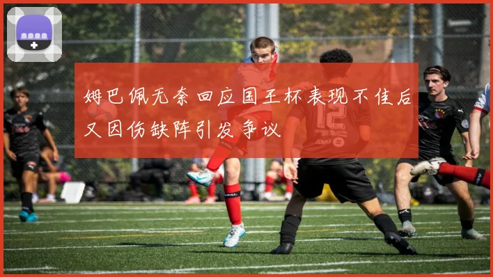 姆巴佩无奈回应国王杯表现不佳后又因伤缺阵引发争议