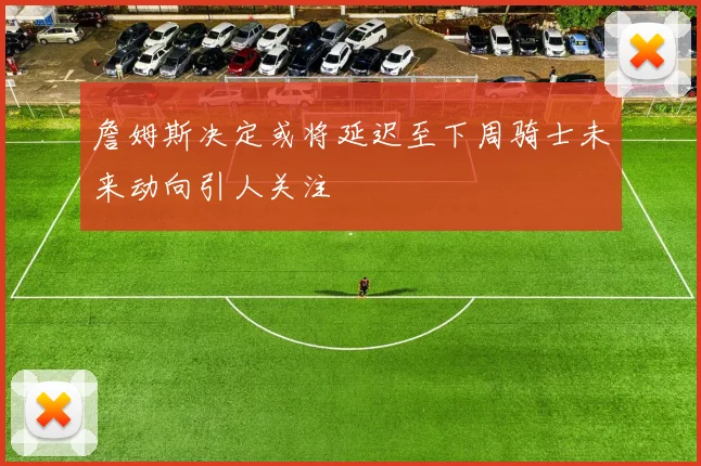 詹姆斯决定或将延迟至下周骑士未来动向引人关注