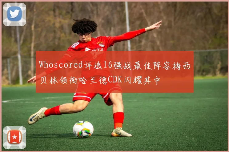 Whoscored评选16强战最佳阵容梅西贝林领衔哈兰德CDK闪耀其中