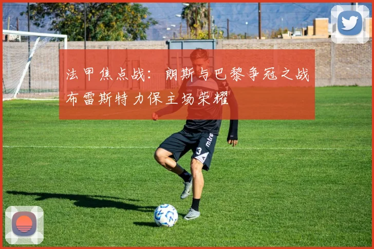 法甲焦点战：朗斯与巴黎争冠之战布雷斯特力保主场荣耀