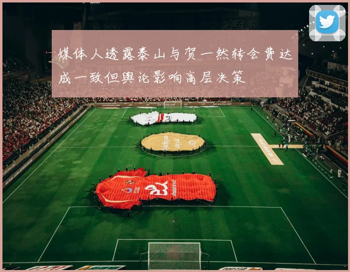 媒体人透露泰山与贺一然转会费达成一致但舆论影响高层决策