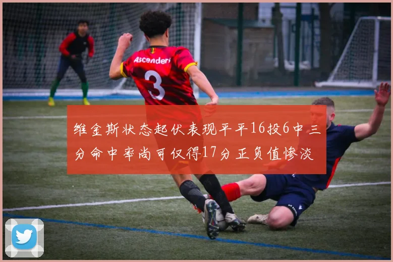 维金斯状态起伏表现平平16投6中三分命中率尚可仅得17分正负值惨淡12