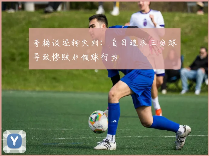 夸梅谈逆转失利：盲目追求三分球导致惨败非假球行为