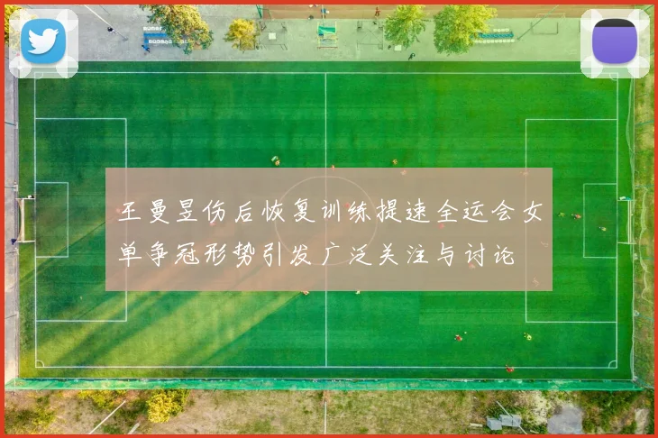 王曼昱伤后恢复训练提速全运会女单争冠形势引发广泛关注与讨论