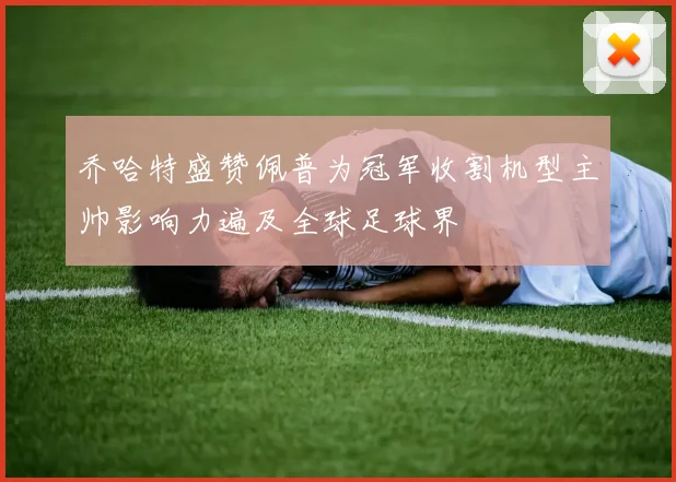 乔哈特盛赞佩普为冠军收割机型主帅影响力遍及全球足球界