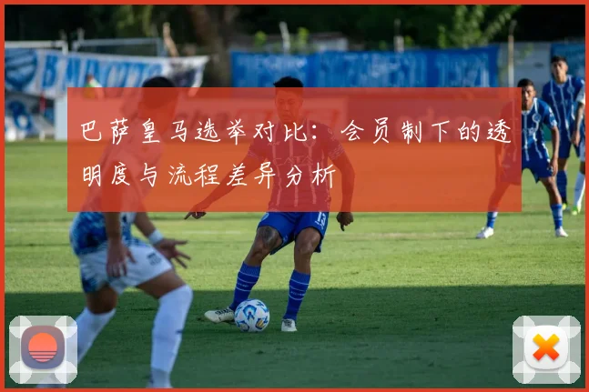 巴萨皇马选举对比：会员制下的透明度与流程差异分析
