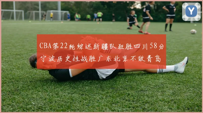 CBA第22轮综述新疆队狂胜四川58分宁波历史性战胜广东北京不敌青岛
