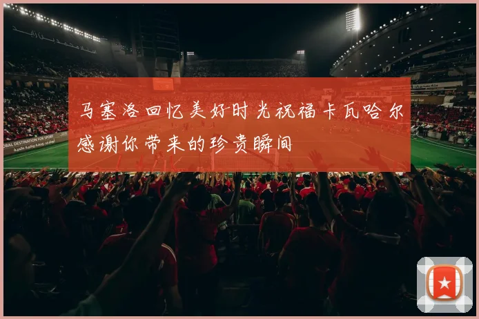 马塞洛回忆美好时光祝福卡瓦哈尔感谢你带来的珍贵瞬间