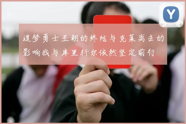 追梦勇士王朝的终结与克莱离去的影响我与库里科尔依然坚定前行