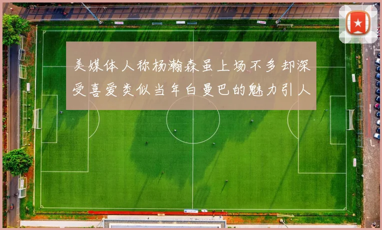 美媒体人称杨瀚森虽上场不多却深受喜爱类似当年白曼巴的魅力引人瞩目