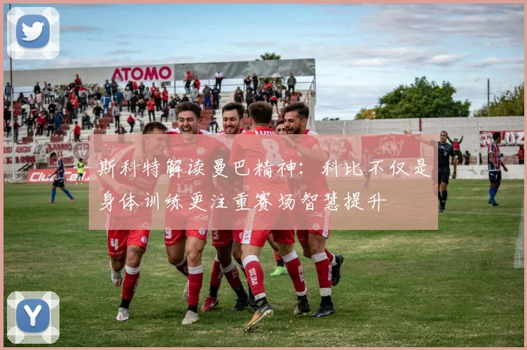 斯科特解读曼巴精神：科比不仅是身体训练更注重赛场智慧提升