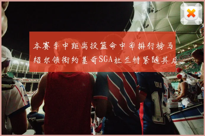 本赛季中距离投篮命中率排行榜马绍尔领衔约基奇SGA杜兰特紧随其后