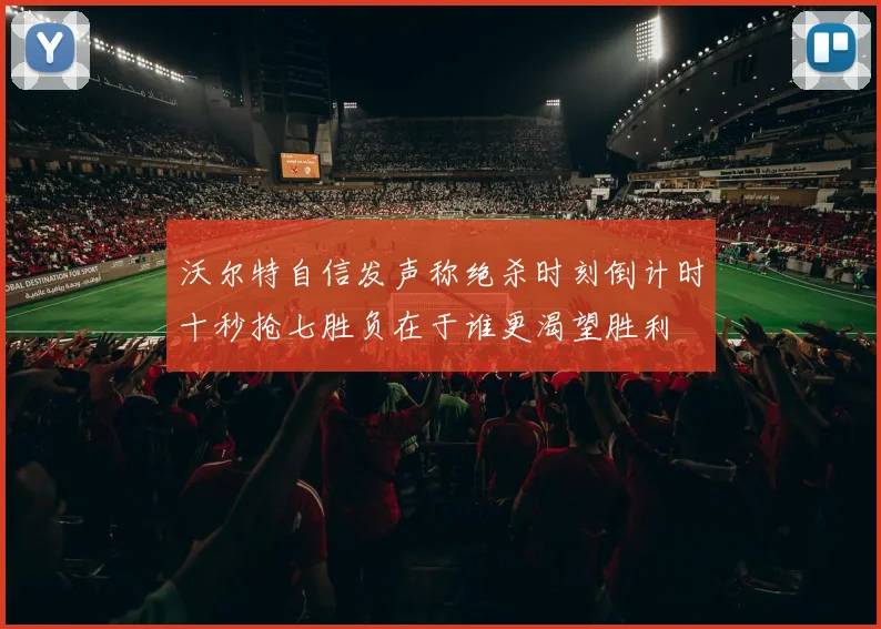 沃尔特自信发声称绝杀时刻倒计时十秒抢七胜负在于谁更渴望胜利