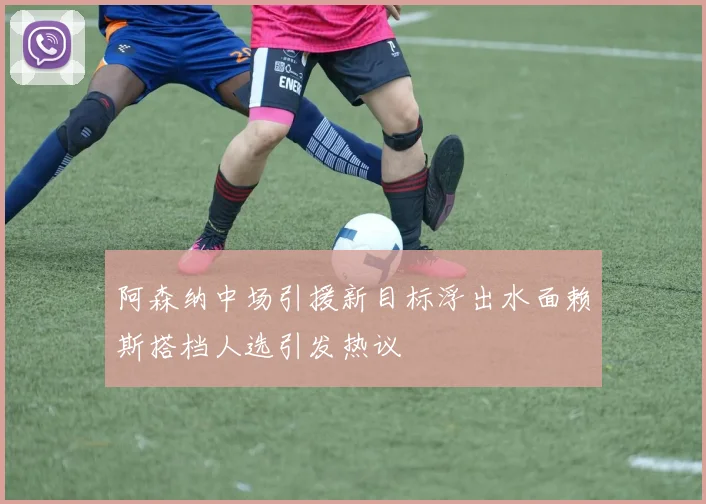 阿森纳中场引援新目标浮出水面赖斯搭档人选引发热议