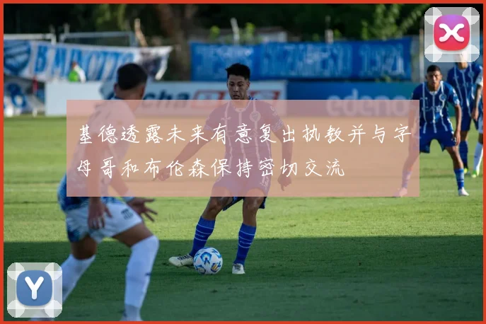 基德透露未来有意复出执教并与字母哥和布伦森保持密切交流