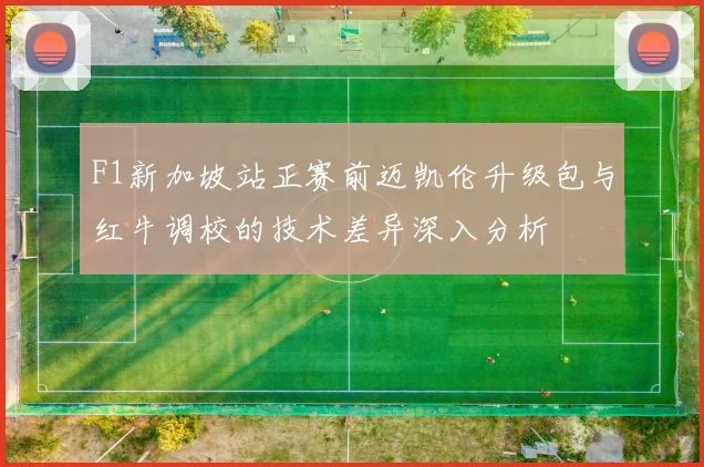 F1新加坡站正赛前迈凯伦升级包与红牛调校的技术差异深入分析