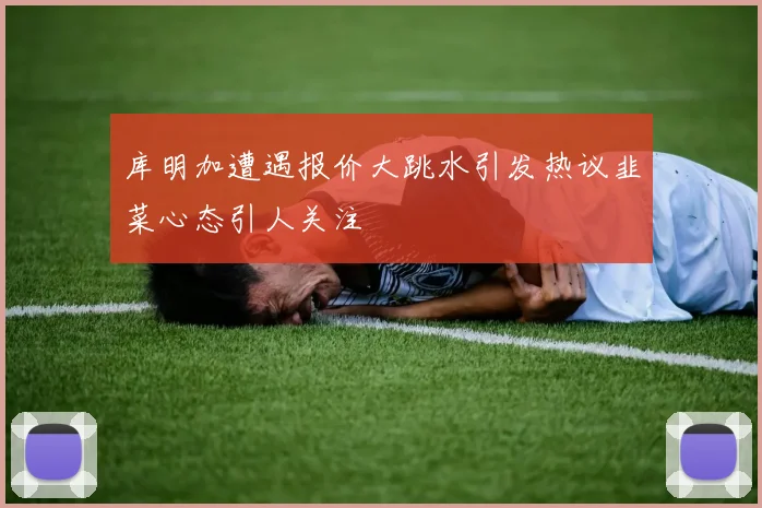 库明加遭遇报价大跳水引发热议韭菜心态引人关注
