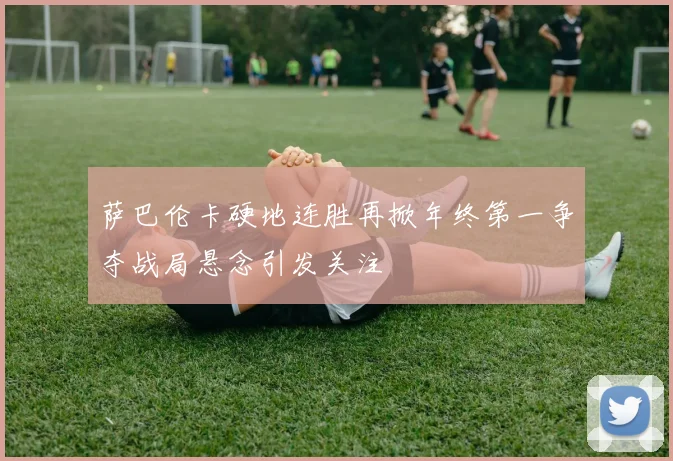 萨巴伦卡硬地连胜再掀年终第一争夺战局悬念引发关注